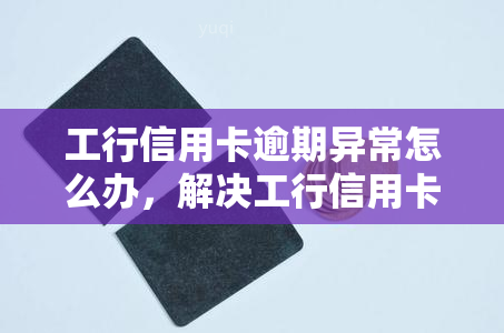 工行信用卡逾期异常怎么办，解决工行信用卡逾期异常的有效方法