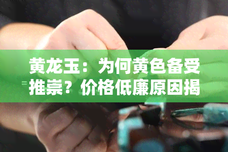 黄龙玉：为何黄色备受推崇？价格低廉原因揭秘