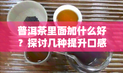 普洱茶里面加什么好？探讨几种提升口感和香气的方法