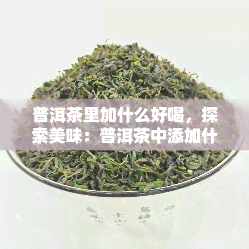 普洱茶里加什么好喝，探索美味：普洱茶中添加什么材料会更好喝？