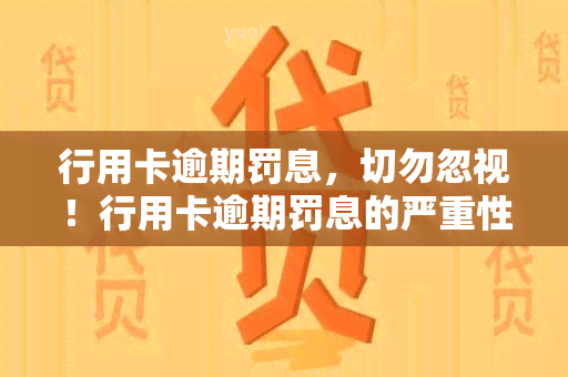 行用卡逾期罚息，切勿忽视！行用卡逾期罚息的严重性及应对策略