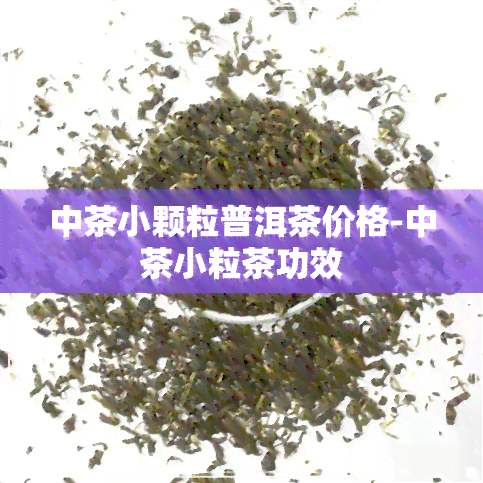 中茶小颗粒普洱茶价格-中茶小粒茶功效