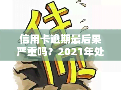 信用卡逾期最后果严重吗？2021年处理方式及影响解析