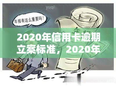 2020年信用卡逾期立案标准，2020年信用卡逾期：立案标准详解