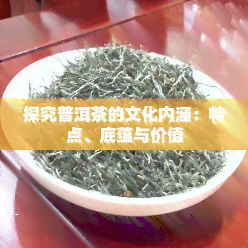 探究普洱茶的文化内涵：特点、底蕴与价值