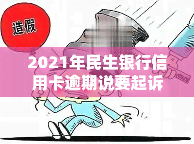 2021年民生银行信用卡逾期说要起诉，民生银行布将对2021年信用卡逾期用户进行法律诉讼