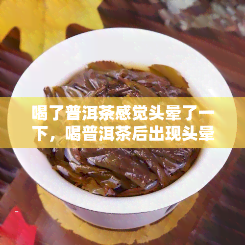 喝了普洱茶感觉头晕了一下，喝普洱茶后出现头晕，可能是什么原因？