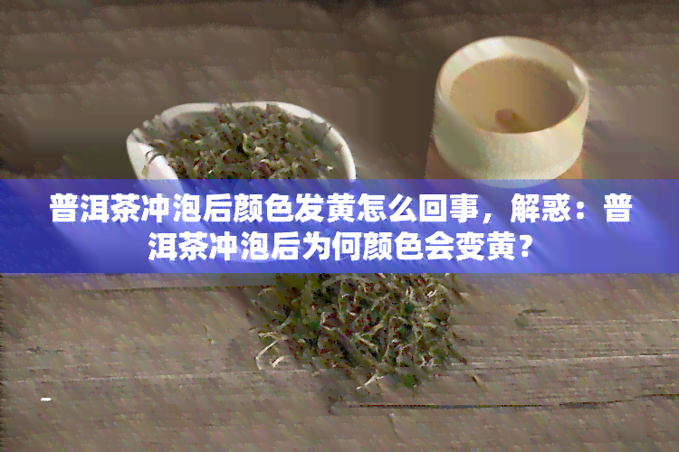 普洱茶冲泡后颜色发黄怎么回事，解惑：普洱茶冲泡后为何颜色会变黄？