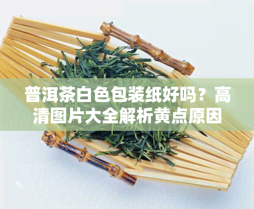 普洱茶白色包装纸好吗？高清图片大全解析黄点原因与潮湿问题