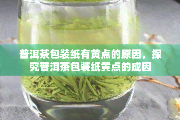 普洱茶包装纸有黄点的原因，探究普洱茶包装纸黄点的成因