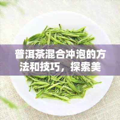 普洱茶混合冲泡的方法和技巧，探索美味：普洱茶混合冲泡的技巧与方法