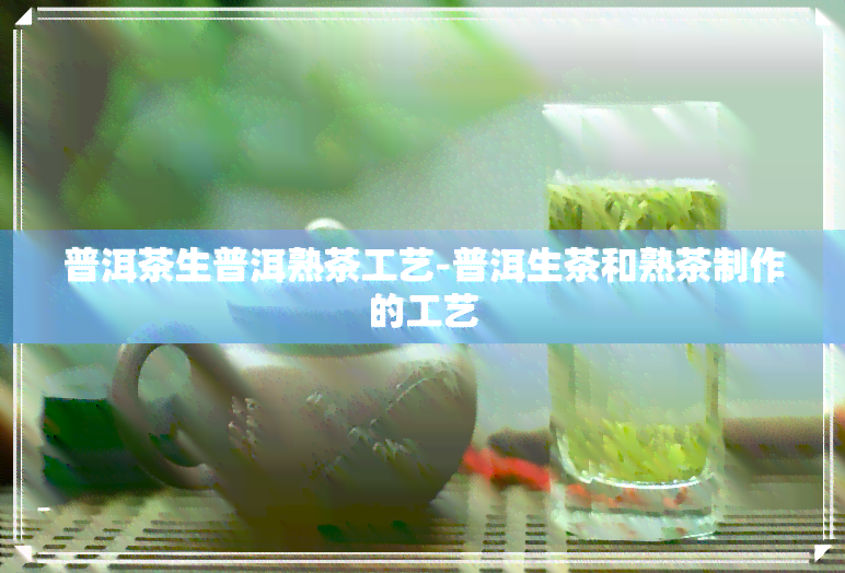 普洱茶生普洱熟茶工艺-普洱生茶和熟茶制作的工艺