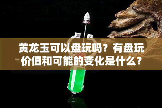 黄龙玉可以盘玩吗？有盘玩价值和可能的变化是什么？