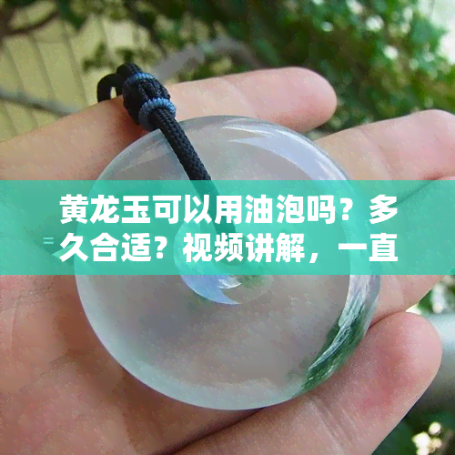 黄龙玉可以用油泡吗？多久合适？视频讲解，一直泡会怎样？如何清洗？可用食用油保养吗？