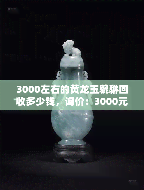 3000左右的黄龙玉貔貅回收多少钱，询价：3000元左右的黄龙玉貔貅回收价值多少？