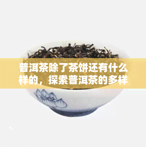 普洱茶除了茶饼还有什么样的，探索普洱茶的多样性：除了茶饼，你还可以尝试什么？