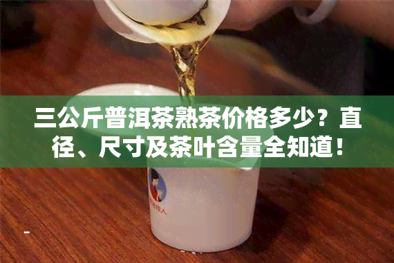 三公斤普洱茶熟茶价格多少？直径、尺寸及茶叶含量全知道！