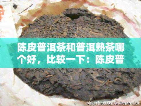 陈皮普洱茶和普洱熟茶哪个好，比较一下：陈皮普洱茶与普洱熟茶，哪个更适合你？