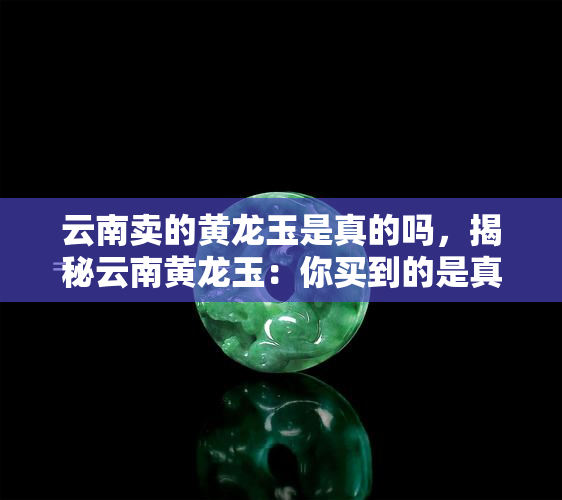 云南卖的黄龙玉是真的吗，揭秘云南黄龙玉：你买到的是真的吗？