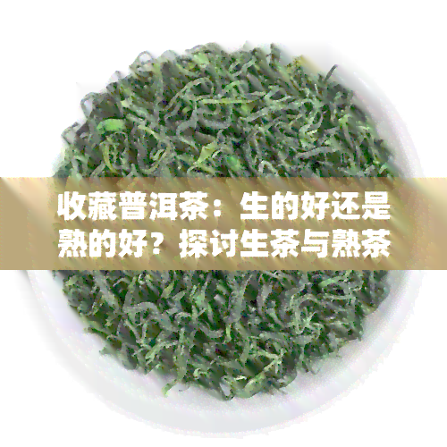 收藏普洱茶：生的好还是熟的好？探讨生茶与熟茶的收藏价值及口感差异