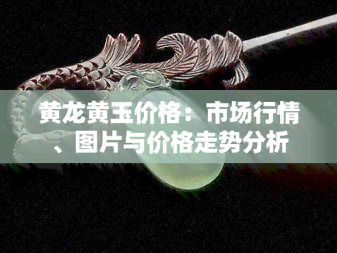 黄龙黄玉价格：市场行情、图片与价格走势分析