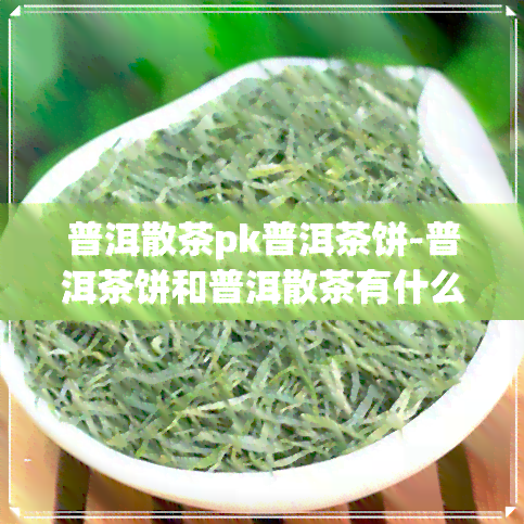 普洱散茶pk普洱茶饼-普洱茶饼和普洱散茶有什么区别