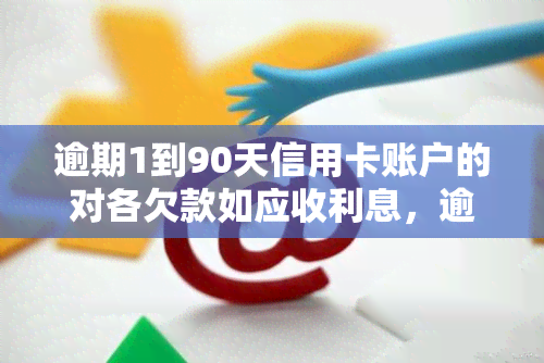 逾期1到90天信用卡账户的对各欠款如应收利息，逾期1-90天信用卡账户：各欠款及应收利息分析