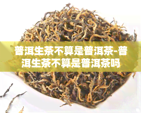 普洱生茶不算是普洱茶-普洱生茶不算是普洱茶吗