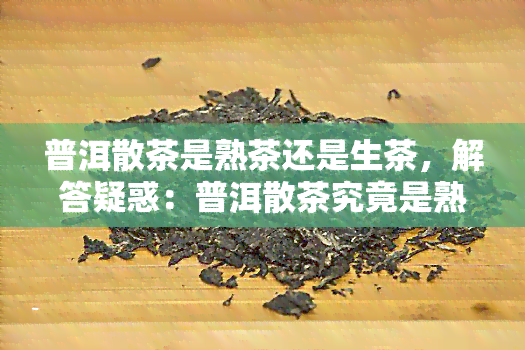 普洱散茶是熟茶还是生茶，解答疑惑：普洱散茶究竟是熟茶还是生茶？