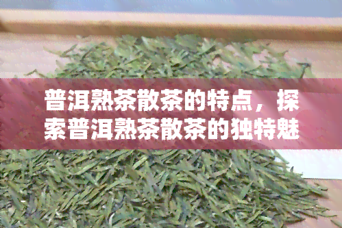 普洱熟茶散茶的特点，探索普洱熟茶散茶的独特魅力：特点解析