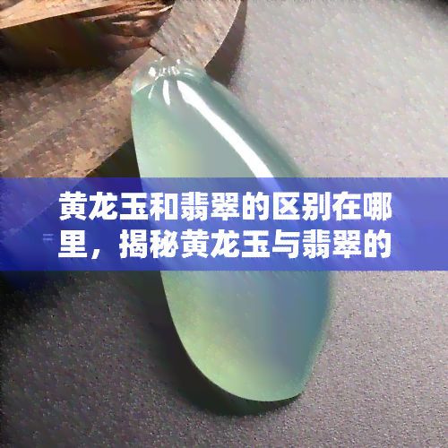 黄龙玉和翡翠的区别在哪里，揭秘黄龙玉与翡翠的不同之处