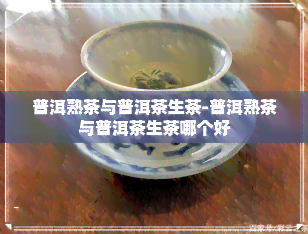 普洱熟茶与普洱茶生茶-普洱熟茶与普洱茶生茶哪个好