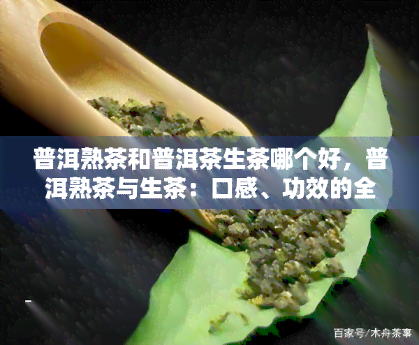 普洱熟茶和普洱茶生茶哪个好，普洱熟茶与生茶：口感、功效的全面比较，哪个更好？