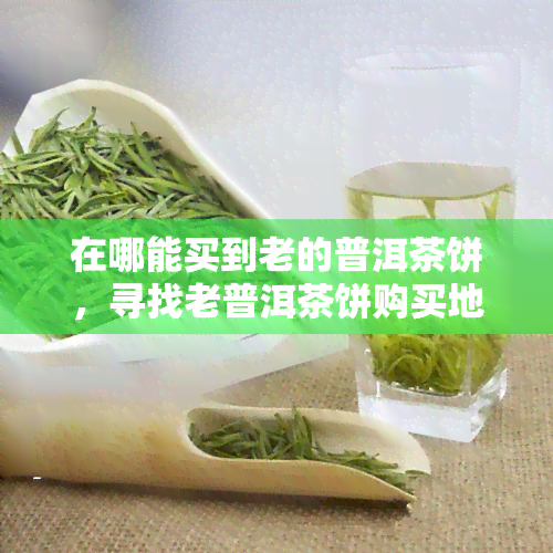 在哪能买到老的普洱茶饼，寻找老普洱茶饼购买地？这里有一份全面指南！