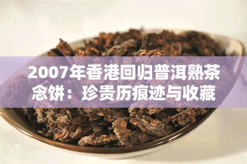 2007年回归普洱熟茶念饼：珍贵历痕迹与收藏价值解析