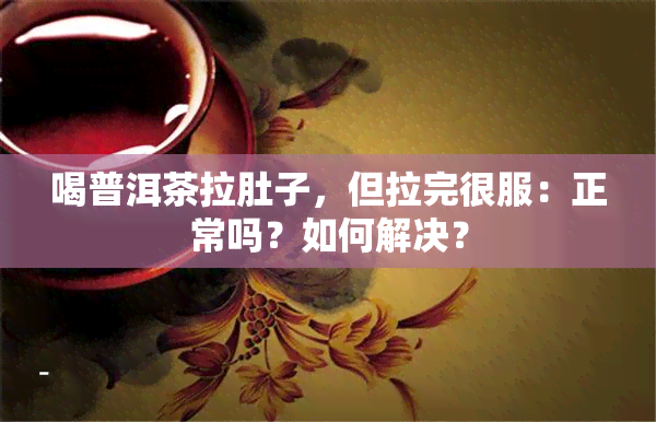 喝普洱茶拉肚子，但拉完很服：正常吗？如何解决？