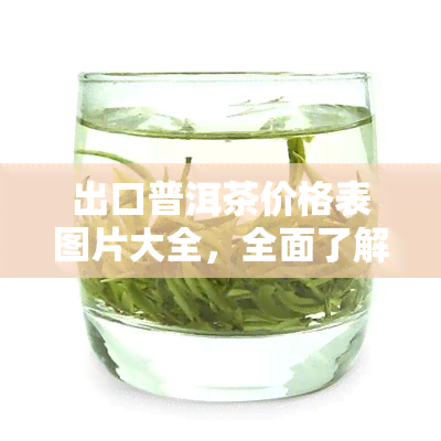 出口普洱茶价格表图片大全，全面了解普洱茶：查看最新出口价格表图片大全