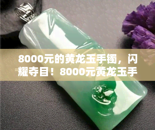 8000元的黄龙玉手镯，闪耀夺目！8000元黄龙玉手镯，展现高雅气质