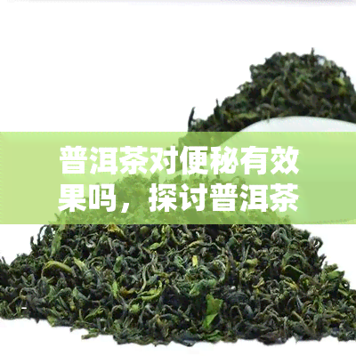 普洱茶对便秘有效果吗，探讨普洱茶对缓解便秘的效果