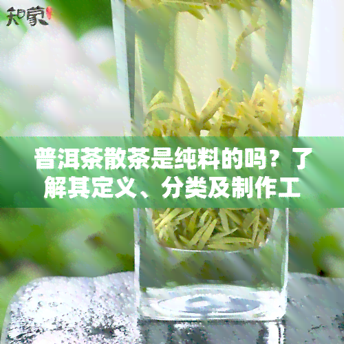 普洱茶散茶是纯料的吗？了解其定义、分类及制作工艺