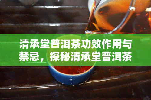 清承堂普洱茶功效作用与禁忌，探秘清承堂普洱茶的神奇功效、作用及饮用禁忌