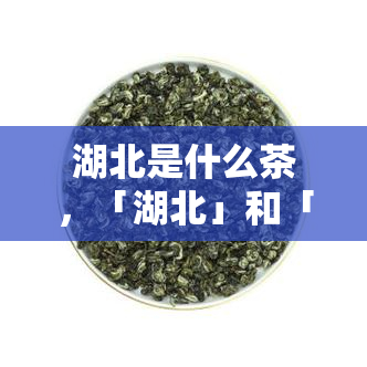 湖北是什么茶，「湖北」和「茶」的相关信息