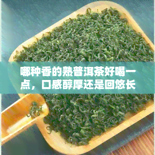 哪种香的熟普洱茶好喝一点，口感醇厚还是回悠长？探讨不同种类熟普洱茶的美味之选