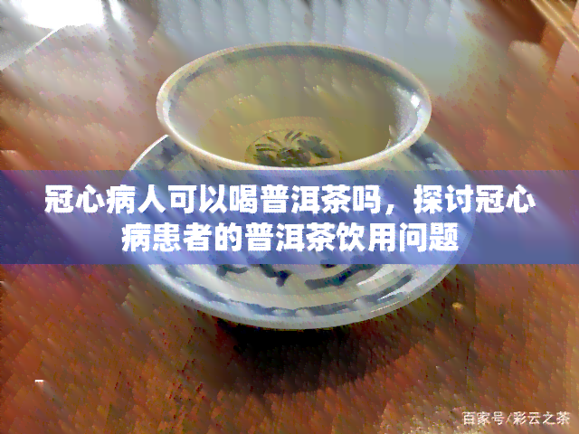 冠心病人可以喝普洱茶吗，探讨冠心病患者的普洱茶饮用问题