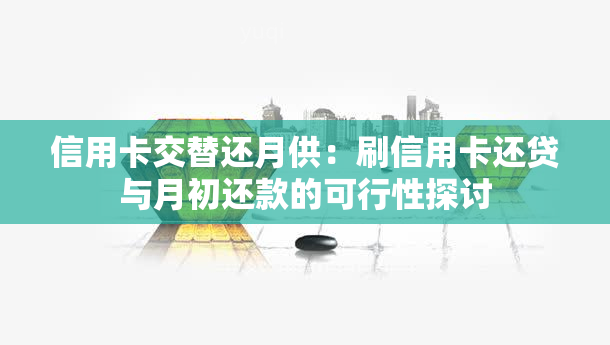 信用卡交替还月供：刷信用卡还贷与月初还款的可行性探讨