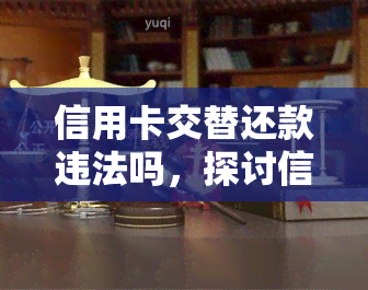 信用卡交替还款违法吗，探讨信用卡交替还款的合法性：是否触犯法律？