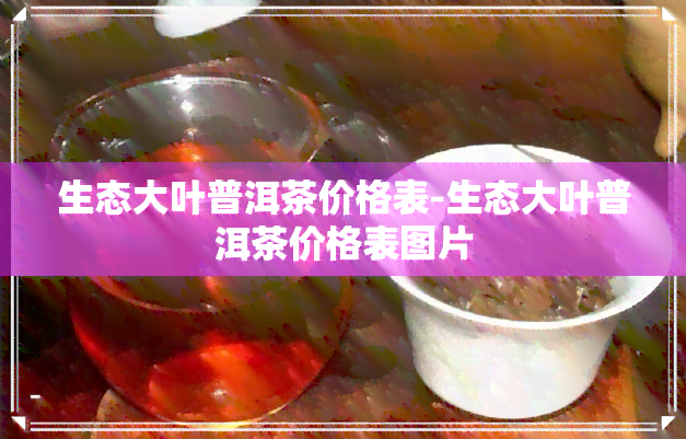 生态大叶普洱茶价格表-生态大叶普洱茶价格表图片