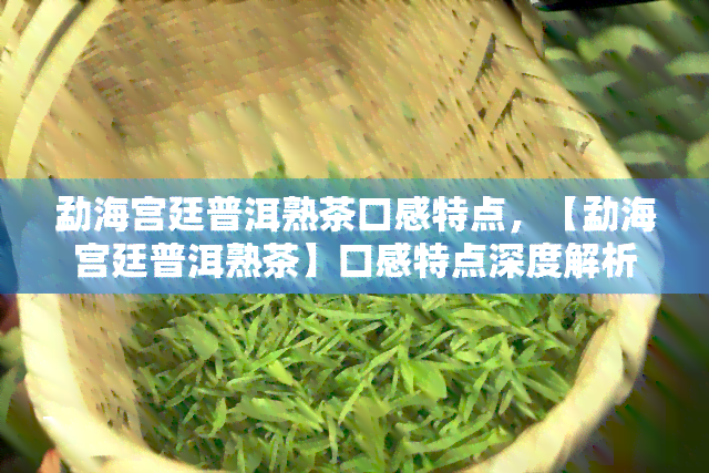 勐海宫廷普洱熟茶口感特点，【勐海宫廷普洱熟茶】口感特点深度解析