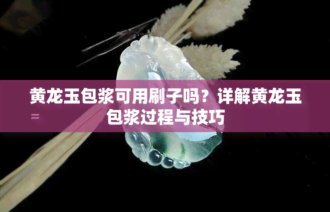 黄龙玉包浆可用刷子吗？详解黄龙玉包浆过程与技巧