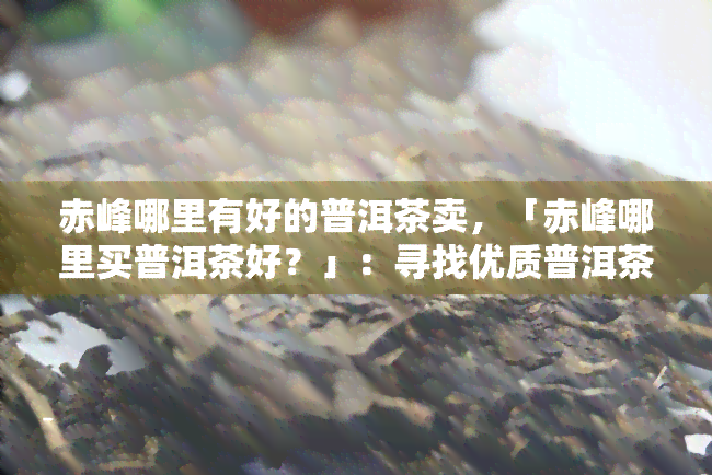 赤峰哪里有好的普洱茶卖，「赤峰哪里买普洱茶好？」：寻找优质普洱茶的指南